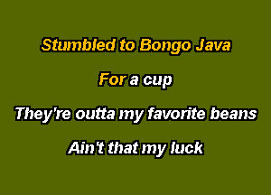 Stumbled to Bongo Java
For a cup

They're outta my favorite beans

Ain? that my Iuck