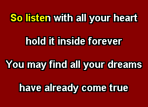 So listen with all your heart
hold it inside forever
You may find all your dreams

have already come true