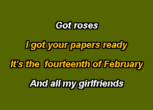 Got roses

Igot your papers ready

It's the fourteenth of February

And an my ginm'ends