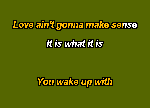 Love ainT gonna make sense

it is what it is

You wake up with