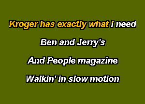 Kroger has exactly what I need

Ben and Jeny's

And People magazine

Walkin' in slowmotion
