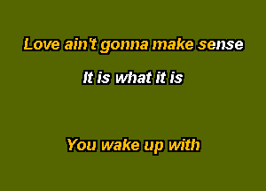 Love ainT gonna make sense

it is what it is

You wake up with