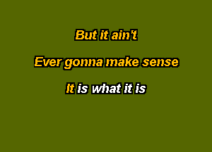 But it ain '1

Ever gonna make sense

It is what it is