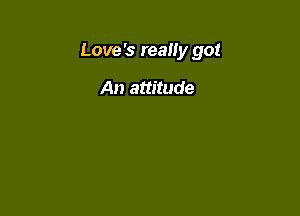 Love's really got

An attitude