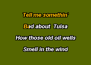 Tell me somethin'

Bad about Tulsa

How those old oil wells

SmeH in the wind