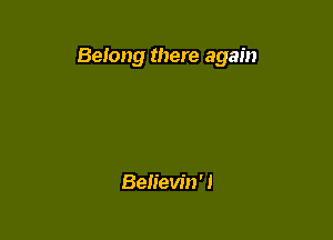 Beiong there again

Believin'!