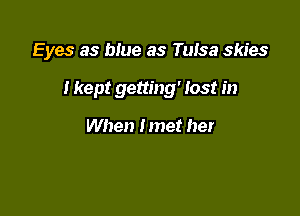 Eyes as b!ue as Tulsa skies

I kept getting' lost in

When Imet her