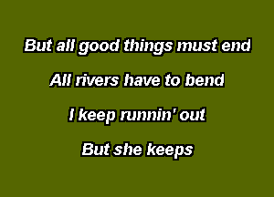 But a good things must end
A rivers have to bend

Ikeep runnin' out

But she keeps