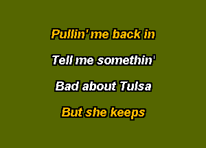 Pullin'me back in
Tell me somethin'

Bad about Tulsa

But she keeps