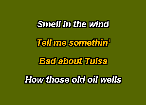 Smell in the wind
Tell me somethin'

Bad about Tulsa

How those old oi! wells