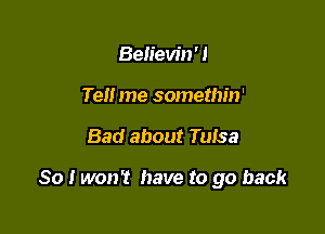 Beh'ew'n' !
Tel! me somethin'

Bad about Tulsa

So I won't have to go back