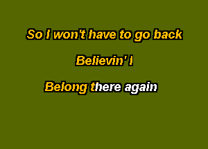 So I won't have to go back

Believin' I

Belong there again
