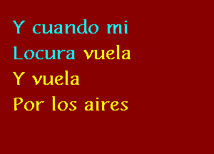 Y cuando mi
Locura vuela

Y vuela
Por Ios aires