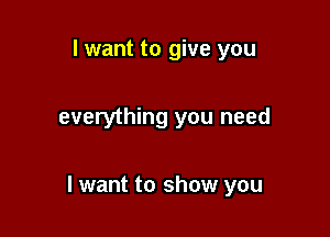 I want to give you

everything you need

I want to show you