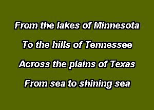 From the lakes of Minnesota
To the hills of Tennessee
Across the plains of Texas

From sea to shining sea