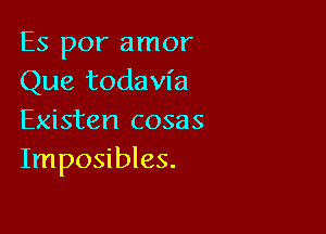 Es por amor
Que todavfa

Existen cosas
Imposibles.