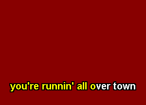 you're runnin' all over town
