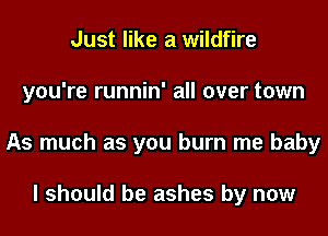 Just like a wildfire
you're runnin' all over town
As much as you burn me baby

I should be ashes by now