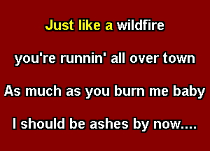 Just like a wildfire
you're runnin' all over town
As much as you burn me baby

I should be ashes by now....