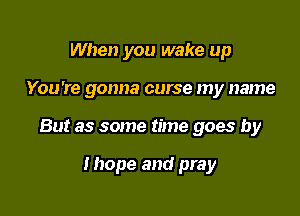 When you wake up

You 're gonna curse my name

But as some time goes by

Ihope and pray