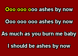 000 000 000 ashes by now
000 000 000 ashes by now
As much as you burn me baby

I should be ashes by now