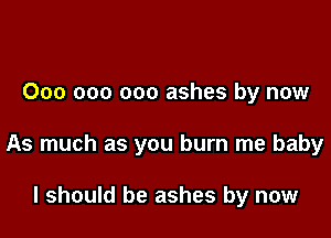 000 000 000 ashes by now

As much as you burn me baby

I should be ashes by now