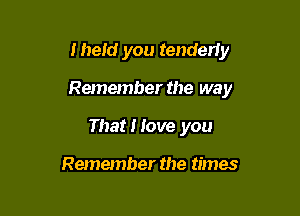 Iheld you tenderiy

Remember the way

That I love you

Remember the times