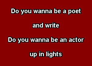 Do you wanna be a poet

and write

Do you wanna be an actor

up in lights