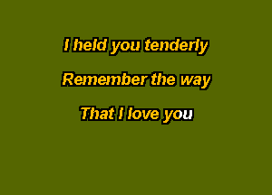 Iheid you tenderiy

Remember the way

That I love you