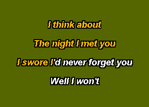 I think about

The night Imet you

Iswore I'd never forget you

We!!! won't