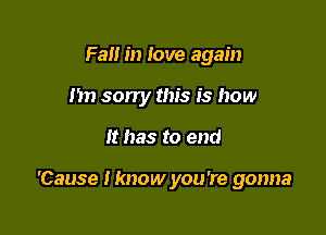 Fall in love again
nn sorry this is how

It has to end

'Cause lknow you're gonna