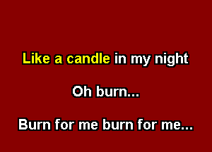 Like a candle in my night

Oh burn...

Burn for me burn for me...