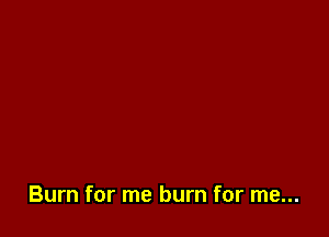 Burn for me burn for me...