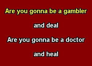 Are you gonna be a gambler

and deal

Are you gonna be a doctor

and heal