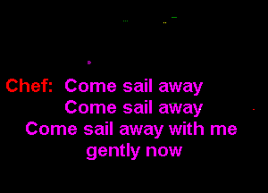 Cheft Come sail away

Come sail away
Come sail away with me
gently now