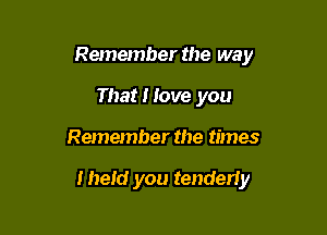 Remember the way

That I love you
Remember the times

meld you tenderly