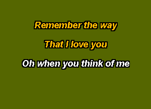 Remember the way

That I love you

Oh when you think of me