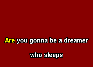 Are you gonna be a dreamer

who sleeps