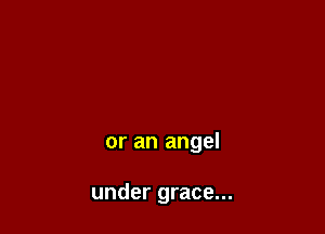 or an angel

under grace...