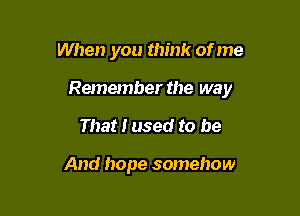 When you think of me

Remember the way

That I used to be

And hope somehow