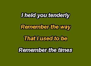 Iheld you tenderiy

Remember the way

That I used to be

Remember the times