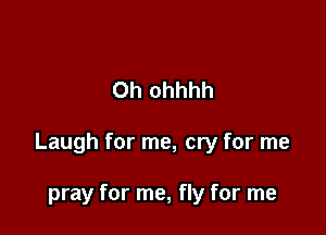 0h ohhhh

Laugh for me, cry for me

pray for me, fly for me