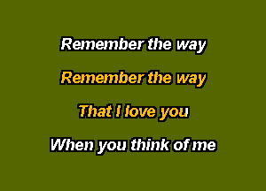 Remember the way

Remember the way
That I love you

When you think of me