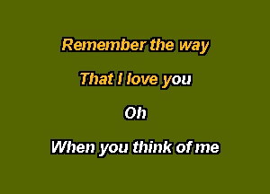 Remember the way

That I love you
on

When you think of me