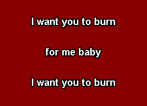 I want you to burn

for me baby

I want you to burn