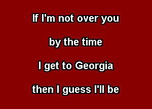 If I'm not over you

by the time

I get to Georgia

then I guess I'll be