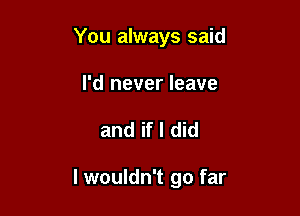 You always said

I'd never leave

and if I did

I wouldn't go far