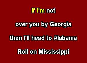 If I'm not
over you by Georgia

then I'll head to Alabama

Roll on Mississippi