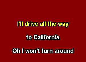 I'll drive all the way

to California

Oh I won't turn around