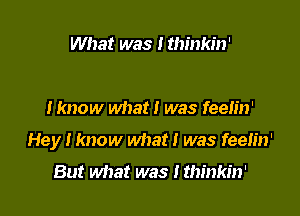 What was I thinkin'

I know what i was feelin'

Hey I know what! was feelin'
But what was ! thinkin'